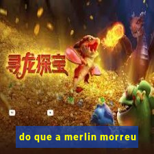 do que a merlin morreu